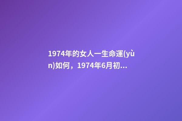 1974年的女人一生命運(yùn)如何，1974年6月初七亥時(shí)陰歷女八字命運(yùn) 1974年6月初七亥時(shí)陰歷女八字命運(yùn)-第1張-觀點(diǎn)-玄機(jī)派